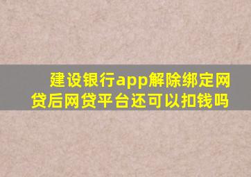 建设银行app解除绑定网贷后网贷平台还可以扣钱吗