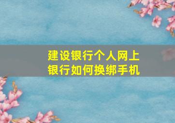 建设银行个人网上银行如何换绑手机