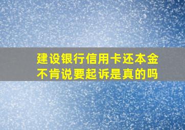 建设银行信用卡还本金不肯说要起诉是真的吗