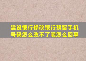 建设银行修改银行预留手机号码怎么改不了呢怎么回事