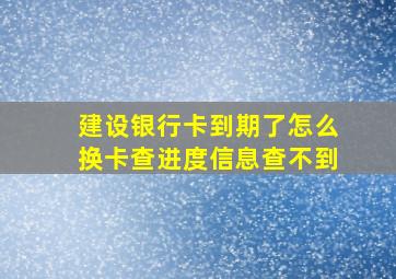 建设银行卡到期了怎么换卡查进度信息查不到