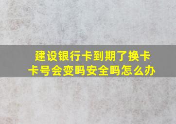 建设银行卡到期了换卡卡号会变吗安全吗怎么办