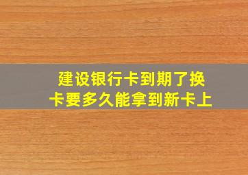 建设银行卡到期了换卡要多久能拿到新卡上