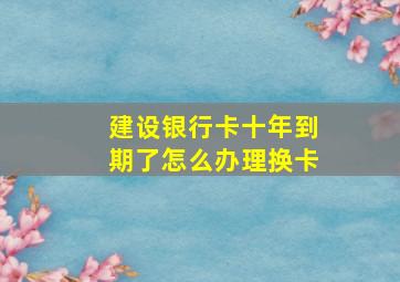 建设银行卡十年到期了怎么办理换卡