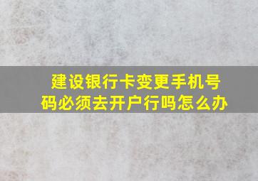 建设银行卡变更手机号码必须去开户行吗怎么办