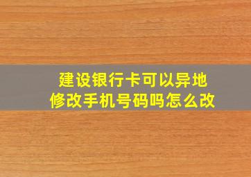 建设银行卡可以异地修改手机号码吗怎么改