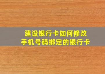 建设银行卡如何修改手机号码绑定的银行卡