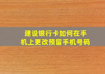 建设银行卡如何在手机上更改预留手机号码