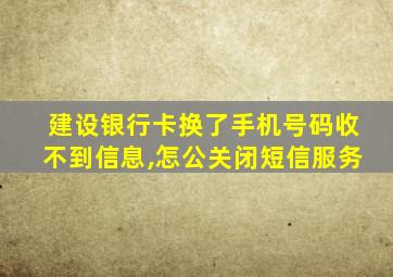 建设银行卡换了手机号码收不到信息,怎公关闭短信服务