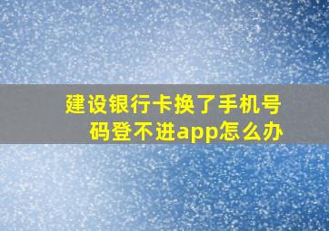 建设银行卡换了手机号码登不进app怎么办