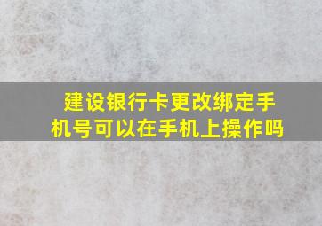 建设银行卡更改绑定手机号可以在手机上操作吗