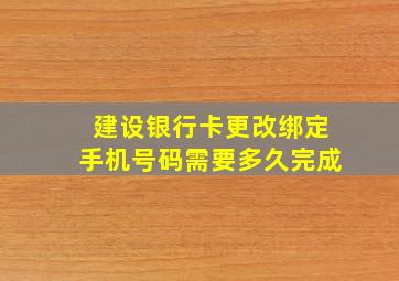 建设银行卡更改绑定手机号码需要多久完成