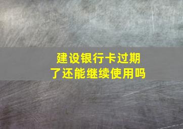 建设银行卡过期了还能继续使用吗