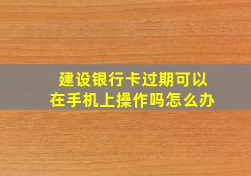 建设银行卡过期可以在手机上操作吗怎么办