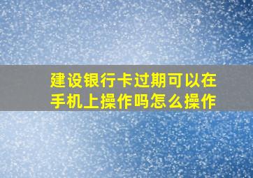 建设银行卡过期可以在手机上操作吗怎么操作