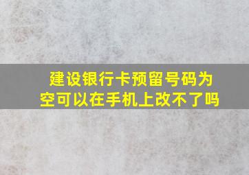 建设银行卡预留号码为空可以在手机上改不了吗