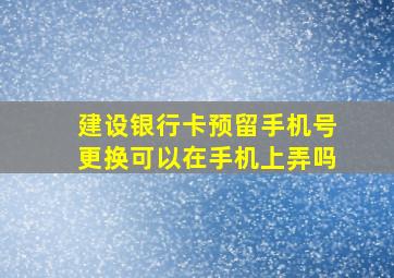 建设银行卡预留手机号更换可以在手机上弄吗