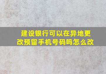 建设银行可以在异地更改预留手机号码吗怎么改