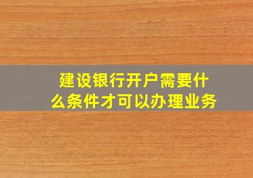 建设银行开户需要什么条件才可以办理业务