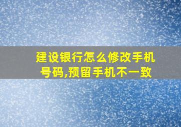 建设银行怎么修改手机号码,预留手机不一致