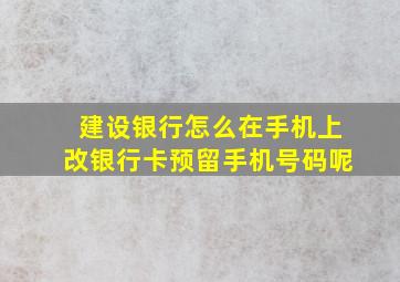 建设银行怎么在手机上改银行卡预留手机号码呢