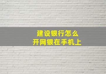 建设银行怎么开网银在手机上