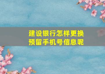 建设银行怎样更换预留手机号信息呢