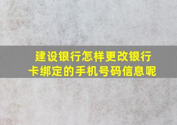 建设银行怎样更改银行卡绑定的手机号码信息呢