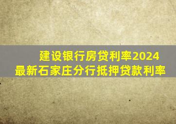 建设银行房贷利率2024最新石家庄分行抵押贷款利率