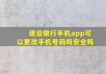 建设银行手机app可以更改手机号码吗安全吗