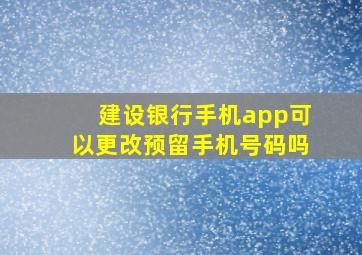 建设银行手机app可以更改预留手机号码吗