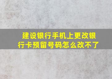 建设银行手机上更改银行卡预留号码怎么改不了