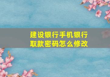 建设银行手机银行取款密码怎么修改