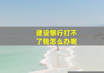 建设银行打不了钱怎么办呢