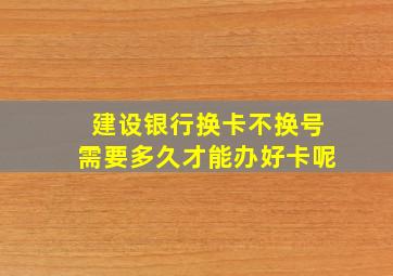 建设银行换卡不换号需要多久才能办好卡呢