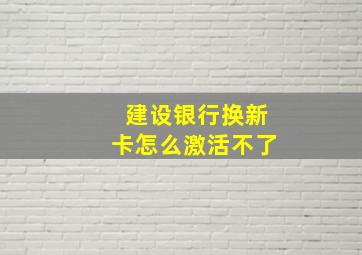 建设银行换新卡怎么激活不了