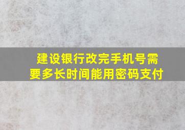 建设银行改完手机号需要多长时间能用密码支付