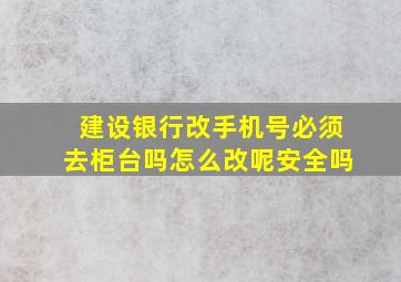 建设银行改手机号必须去柜台吗怎么改呢安全吗