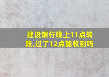 建设银行晚上11点转账,过了12点能收到吗