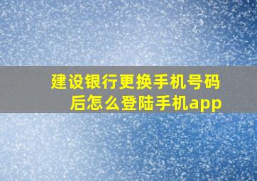 建设银行更换手机号码后怎么登陆手机app