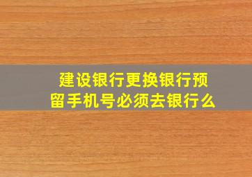 建设银行更换银行预留手机号必须去银行么