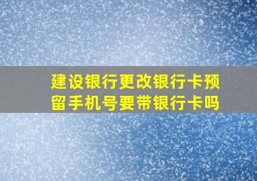 建设银行更改银行卡预留手机号要带银行卡吗