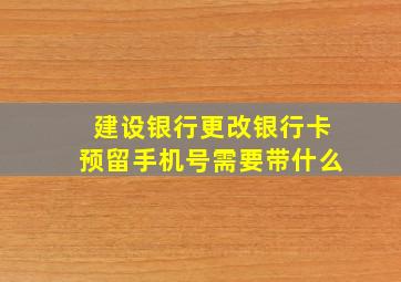 建设银行更改银行卡预留手机号需要带什么