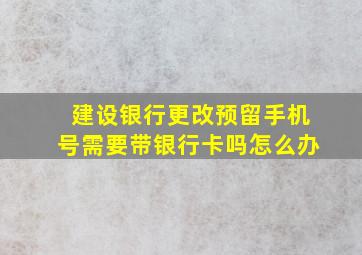 建设银行更改预留手机号需要带银行卡吗怎么办