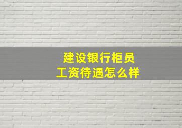 建设银行柜员工资待遇怎么样