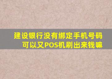 建设银行没有绑定手机号码可以又POS机刷出来钱嘛