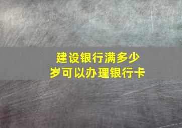 建设银行满多少岁可以办理银行卡