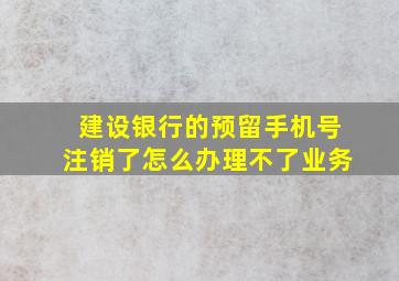 建设银行的预留手机号注销了怎么办理不了业务