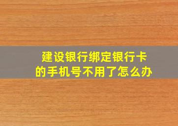 建设银行绑定银行卡的手机号不用了怎么办