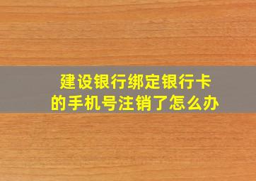 建设银行绑定银行卡的手机号注销了怎么办